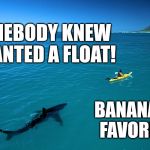 Shark Fast Food | SOMEBODY KNEW I WANTED A FLOAT! BANANA MY FAVORITE!! | image tagged in kayak shark,sharks,fast food | made w/ Imgflip meme maker