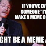 You know it's true | IF YOU'VE EVER TOLD SOMEONE "I'VE GOTTA MAKE A MEME OUT OF THAT"; YOU MIGHT BE A MEME ADDICT | image tagged in meme addict,jeff foxworthy | made w/ Imgflip meme maker
