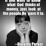 Here's a famous quote that isn't as famous as it ought to be... | If  you  want  to  know  what  God  thinks of  money,  just  look  at  the people He  gave it to. --Dorothy Parker | image tagged in dorothy parker,money,money money,quotes,god quotes | made w/ Imgflip meme maker