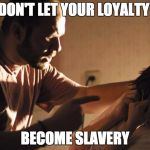 abuse | DON'T LET YOUR LOYALTY; BECOME SLAVERY | image tagged in abuse | made w/ Imgflip meme maker