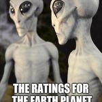 Alien Conversation | THE RATINGS FOR THE EARTH PLANET ARE ASTRONOMICAL | image tagged in alien conversation | made w/ Imgflip meme maker