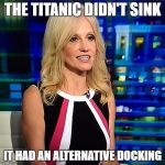 Kellyanne Conway | THE TITANIC DIDN'T SINK; IT HAD AN ALTERNATIVE DOCKING | image tagged in kellyanne conway | made w/ Imgflip meme maker