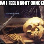 Waiting Skull | HOW I FEEL ABOUT CANCER... | image tagged in waiting skull | made w/ Imgflip meme maker