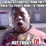 Not Today | LIBERAL CELEBRITIES THINK THEY COULD TELL PEOPLE WHAT TO THINK?... NOT TODAY.... | image tagged in not today | made w/ Imgflip meme maker