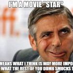 George Clooney | I'M A MOVIE "STAR"; THAT MEANS WHAT I THINK IS WAY MORE IMPORTANT THAT WHAT THE REST OF YOU DUMB SMUCKS THINK | image tagged in george clooney | made w/ Imgflip meme maker