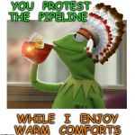 Native American Kermit | YOU   PROTEST  THE   PIPELINE; WHILE   I   ENJOY    WARM   COMFORTS | image tagged in native american kermit | made w/ Imgflip meme maker