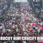 Women's march  | "CRUCIFY HIM! CRUCIFY HIM!" | image tagged in women's march | made w/ Imgflip meme maker