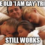 Foursome | THE OLD 'I AM GAY' TRICK; STILL WORKS | image tagged in foursome,memes | made w/ Imgflip meme maker