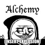 Alchemy | [INSERT EXPLOSION] | image tagged in memes | made w/ Imgflip meme maker