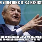 silly liberals, movements are for billionaires  | WHEN YOU THINK IT'S A RESISTANCE; THEN YOU REALIZE IT'S JUST ONE BILLIONAIRE TROLLING ANOTHER BILLIONAIRE, AND YOU'RE JUST A PAWN | image tagged in george soros,trump,womens march,resistance | made w/ Imgflip meme maker