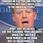 Sean Spicer Memes | WHEN REPUBLICANS LIED THROUGH AN ELECTION AND CONTINUE TO LIE ON A DAILY BASIS    TO THE AMERICAN PEOPLE; WHAT SORT OF VALUES ARE YOU TEACHING YOUR CHILDREN    WHEN THEY WATCH THEIR PARENTS DO NOTHING  BUT LIE ON NATIONAL TV | image tagged in sean spicer memes | made w/ Imgflip meme maker
