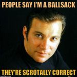 Shatner would like to say,,, | PEOPLE SAY I'M A BALLSACK; ,,, THEY'RE SCROTALLY CORRECT | image tagged in shatner would like to say   | made w/ Imgflip meme maker