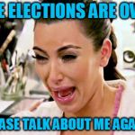 Kim Kardashian | THE ELECTIONS ARE OVER; PLEASE TALK ABOUT ME AGAIN!! | image tagged in kim kardashian | made w/ Imgflip meme maker