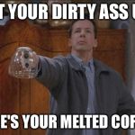 Why isn't there any coffee Guy | GET YOUR DIRTY ASS UP! HERE'S YOUR MELTED COFFEE. | image tagged in why isn't there any coffee guy | made w/ Imgflip meme maker
