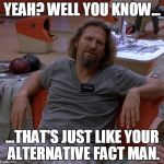 The Dude | YEAH? WELL YOU KNOW... ...THAT'S JUST LIKE YOUR ALTERNATIVE FACT MAN. | image tagged in the dude | made w/ Imgflip meme maker