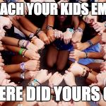 The Call for UNity | YOU TEACH YOUR KIDS EMPATHY; WHERE DID YOURS GO? | image tagged in the call for unity | made w/ Imgflip meme maker