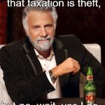 most interesting man in the world no line | I don't always say that taxation is theft, but-no, wait, yes I do. | image tagged in most interesting man in the world no line | made w/ Imgflip meme maker