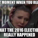 Sad Princess Leia | THAT MOMENT WHEN YOU REALIZE; THAT THE 2016 ELECTION REALLY HAPPENED | image tagged in sad princess leia | made w/ Imgflip meme maker