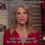 Alternate Facts | Effective immediately,
the acronym 'BS'; will be replaced by
the acronym 'AF'. | image tagged in alternate facts | made w/ Imgflip meme maker