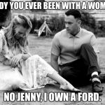 FOREST GUMP ROCKS | GORDY YOU EVER BEEN WITH A WOMAN? NO JENNY, I OWN A FORD. | image tagged in forest gump rocks | made w/ Imgflip meme maker