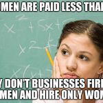 puzzled woman | IF WOMEN ARE PAID LESS THAN MEN; WHY DON'T BUSINESSES FIRE ALL THE MEN AND HIRE ONLY WOMEN? | image tagged in puzzled woman | made w/ Imgflip meme maker