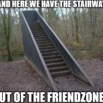 Stairway out of friendzone | AND HERE WE HAVE THE STAIRWAY; OUT OF THE FRIENDZONE... | image tagged in stairway to nowhere | made w/ Imgflip meme maker
