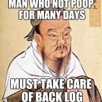 Confucius says | MAN WHO NOT POOP FOR MANY DAYS; MUST TAKE CARE OF BACK LOG | image tagged in confucius says | made w/ Imgflip meme maker