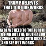 Putin Trump on Horse | TRUMP BELIEVES THAT TORTURE WORKS; MAYBE WE NEED TO TORTURE HIM          TO FIND OUT THE TRUTH ABOUT          HIS CONNECTIONS WITH RUSSIA                 AND SEE IF IT WORKS | image tagged in putin trump on horse | made w/ Imgflip meme maker