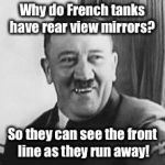 Bad Joke Hitler | Why do French tanks have rear view mirrors? So they can see the front line as they run away! | image tagged in bad joke hitler | made w/ Imgflip meme maker