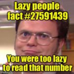 Lazy People Fact | Lazy people fact #27591439; You were too lazy to read that number | image tagged in dwight,fact | made w/ Imgflip meme maker