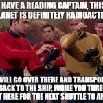star trek | I HAVE A READING CAPTAIN, THIS PLANET IS DEFINITELY RADIOACTIVE; I WILL GO OVER THERE AND TRANSPORT BACK TO THE SHIP, WHILE YOU THREE WAIT HERE FOR THE NEXT SHUTTLE TO ARRIVE | image tagged in star trek | made w/ Imgflip meme maker