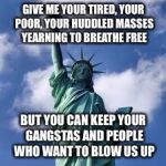statue of liberty | GIVE ME YOUR TIRED, YOUR POOR, YOUR HUDDLED MASSES YEARNING TO BREATHE FREE; BUT YOU CAN KEEP YOUR GANGSTAS AND PEOPLE WHO WANT TO BLOW US UP | image tagged in statue of liberty | made w/ Imgflip meme maker