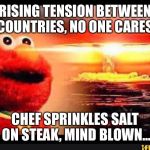 elmo-world | RISING TENSION BETWEEN COUNTRIES, NO ONE CARES, CHEF SPRINKLES SALT ON STEAK, MIND BLOWN... | image tagged in elmo-world | made w/ Imgflip meme maker