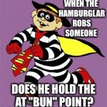 hamburglar | WHEN THE HAMBURGLAR ROBS SOMEONE; DOES HE HOLD THE AT "BUN" POINT? | image tagged in hamburglar | made w/ Imgflip meme maker
