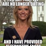 Alternative facts | YOU SAY THAT WE ARE NO LONGER DATING; AND I HAVE PROVIDED ALTERNATIVE FACTS | image tagged in alternative facts | made w/ Imgflip meme maker