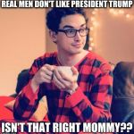Real Men don't like trump | REAL MEN DON'T LIKE PRESIDENT TRUMP; ISN'T THAT RIGHT MOMMY?? | image tagged in pajama boy,trump,not my president,donald trump,womens march | made w/ Imgflip meme maker