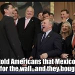 Laughing Republicans | We told Americans that Mexico will pay for the wall- and they bought it! | image tagged in laughing republicans | made w/ Imgflip meme maker
