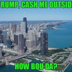 Trump wants to send Federal Law enforcement to Chicago! | TRUMP, CASH ME OUTSIDE; HOW BOU DA? | image tagged in chicago,cash me ousside how bow dah | made w/ Imgflip meme maker