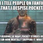 Guardians of the Galaxy: Star-Lord | WHEN I TELL PEOPLE ON FANFICTION THAT I DESPISE POCKET; BUT END UP READING SO MANY POCKET STORIES JUST TO HATE ON IT THAT I AM NOW MENTALLY SHIPPING IT. WHAT THE FLARK? | image tagged in guardians of the galaxy star-lord | made w/ Imgflip meme maker