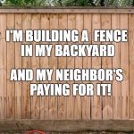 Fence | I'M BUILDING A 
FENCE IN MY BACKYARD; AND MY NEIGHBOR'S 

PAYING FOR IT! | image tagged in fence | made w/ Imgflip meme maker