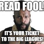 mr t for teachers | READ FOOL! IT'S YOUR TICKET TO THE BIG LEAGUES! | image tagged in mr t for teachers | made w/ Imgflip meme maker