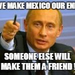 Pointing Putin | IF WE MAKE MEXICO OUR ENEMY; SOMEONE ELSE WILL MAKE THEM A FRIEND ! | image tagged in pointing putin | made w/ Imgflip meme maker