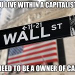 wall street | WHEN YOU LIVE WITHIN A CAPITALIST SYSTEM; YOU NEED TO BE A OWNER OF CAPITAL | image tagged in wall street | made w/ Imgflip meme maker