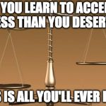 Scales | IF YOU LEARN TO ACCEPT LESS THAN YOU DESERVE; LESS IS ALL YOU'LL EVER HAVE | image tagged in scales | made w/ Imgflip meme maker