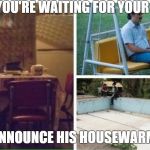 NarcosAlone | WHEN YOU'RE WAITING FOR YOUR FRIEND; TO ANNOUNCE HIS HOUSEWARMING | image tagged in narcosalone | made w/ Imgflip meme maker