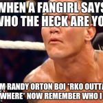 Randy Orton | WHEN A FANGIRL SAYS "WHO THE HECK ARE YOU"; IM RANDY ORTON BOI *RKO OUTTA NOWHERE* NOW REMEMBER WHO I AM | image tagged in randy orton | made w/ Imgflip meme maker