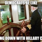 Titanic Captain | DEMOCRATS BE LIKE; I'M GOING DOWN WITH HILLARY CLINTON | image tagged in titanic captain | made w/ Imgflip meme maker