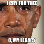 obama tears | I CRY FOR THEE; O, MY LEGACY | image tagged in obama tears | made w/ Imgflip meme maker
