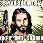 RepublicanJesus | GUESS YOU SHOULD HAVE... "LIKED" AND "SHARED" | image tagged in republicanjesus | made w/ Imgflip meme maker