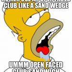 Homer drooling | HOMER USE AN OPEN FACED CLUB LIKE A SAND WEDGE; UMMM OPEN FACED CLUB SANDWICH | image tagged in homer drooling | made w/ Imgflip meme maker